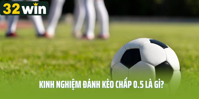 Kinh nghiệm đánh kèo chấp 0.5 là gì?